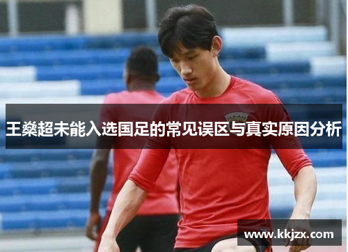 王燊超未能入选国足的常见误区与真实原因分析