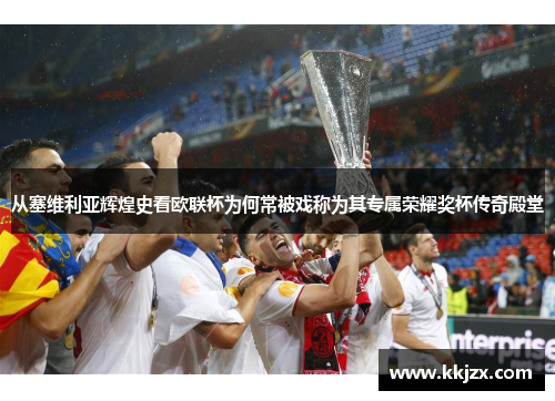 从塞维利亚辉煌史看欧联杯为何常被戏称为其专属荣耀奖杯传奇殿堂