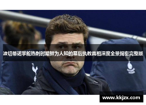 波切蒂诺掌舵热刺时期鲜为人知的幕后执教真相深度全景揭密完整版