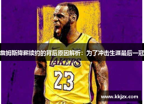 詹姆斯降薪续约的背后原因解析：为了冲击生涯最后一冠