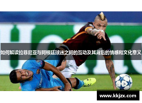 如何解读拉菲尼亚与阿根廷球迷之间的互动及其背后的情感和文化意义