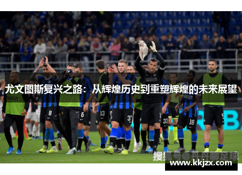 尤文图斯复兴之路：从辉煌历史到重塑辉煌的未来展望