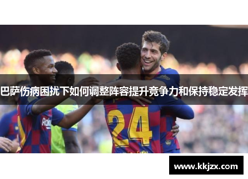巴萨伤病困扰下如何调整阵容提升竞争力和保持稳定发挥