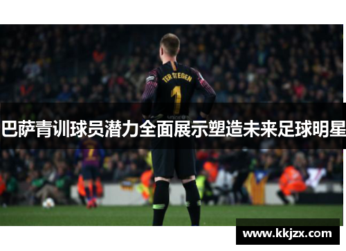巴萨青训球员潜力全面展示塑造未来足球明星
