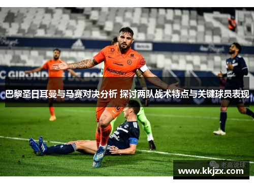 巴黎圣日耳曼与马赛对决分析 探讨两队战术特点与关键球员表现