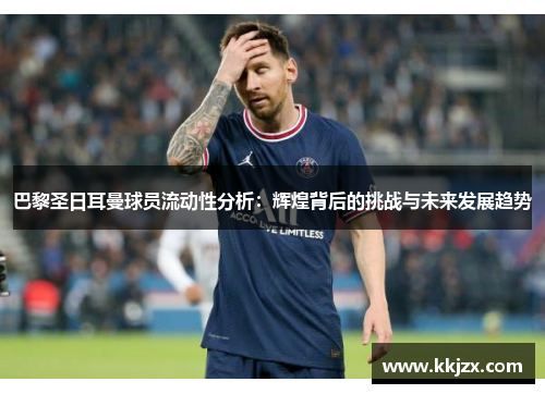 巴黎圣日耳曼球员流动性分析：辉煌背后的挑战与未来发展趋势