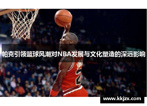 帕克引领篮球风潮对NBA发展与文化塑造的深远影响