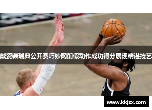 戴资颖瑞典公开赛巧妙网前假动作成功得分展现精湛技艺