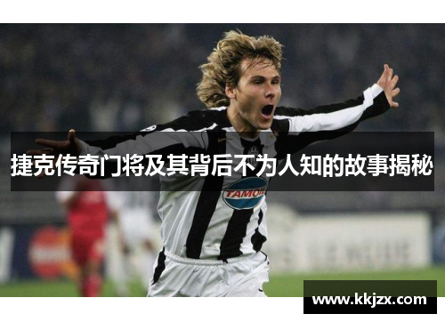 捷克传奇门将及其背后不为人知的故事揭秘