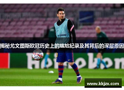 揭秘尤文图斯欧冠历史上的尴尬纪录及其背后的深层原因