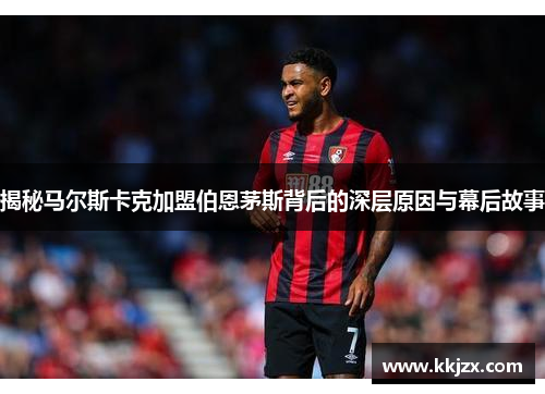 揭秘马尔斯卡克加盟伯恩茅斯背后的深层原因与幕后故事