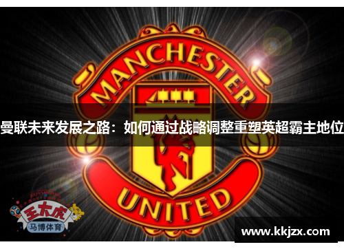 曼联未来发展之路：如何通过战略调整重塑英超霸主地位