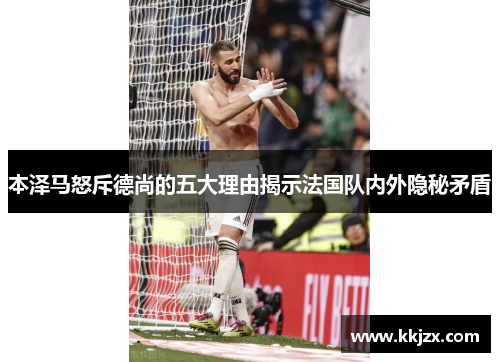 本泽马怒斥德尚的五大理由揭示法国队内外隐秘矛盾