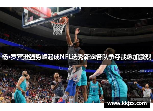 杨·罗宾逊强势崛起成NFL选秀新宠各队争夺战愈加激烈