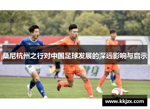 桑尼杭州之行对中国足球发展的深远影响与启示