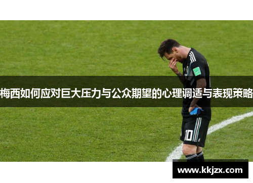 梅西如何应对巨大压力与公众期望的心理调适与表现策略