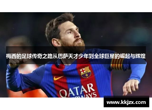 梅西的足球传奇之路从巴萨天才少年到全球巨星的崛起与辉煌